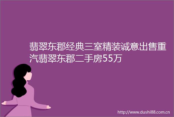 翡翠东郡经典三室精装诚意重汽翡翠东郡二手房55万