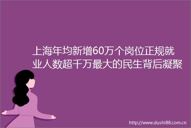 上海年均新增60万个岗位正规就业人数超千万最大的民生背后凝聚着一股合力搭把手托个底让求职者脚下总有路
