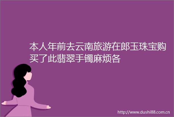 本人年前去云南旅游在郎玉珠宝购买了此翡翠手镯麻烦各