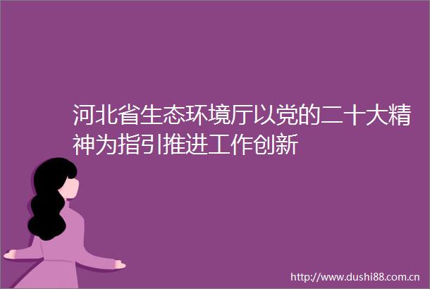 河北省生态环境厅以党的二十大精神为指引推进工作创新