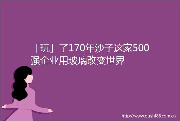 「玩」了170年沙子这家500强企业用玻璃改变世界