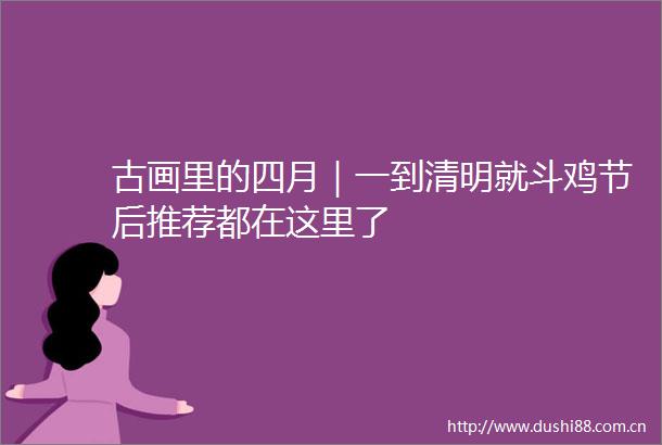 古画里的四月｜一到清明就斗鸡节后推荐都在这里了