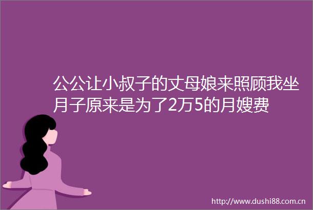 公公让小叔子的丈母娘来照顾我坐月子原来是为了2万5的月嫂费