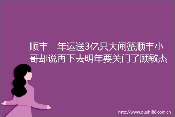 顺丰一年运送3亿只大闸蟹顺丰小哥却说再下去明年要关门了顾敏杰
