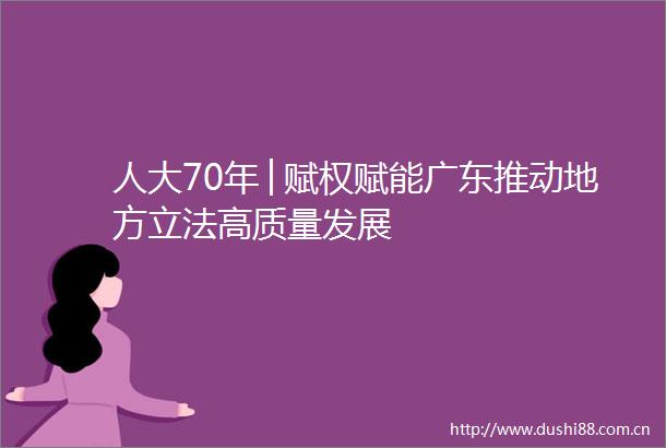 人大70年│赋权赋能广东推动地方立法高质量发展