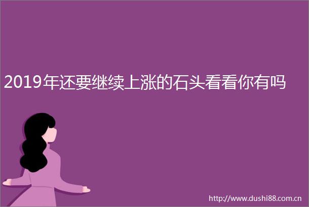 2019年还要继续上涨的石头看看你有吗