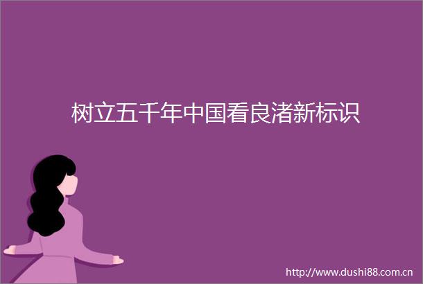 树立五千年看良渚新标识