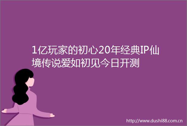 1亿玩家的初心20年经典IP仙境传说爱如初见今日开测