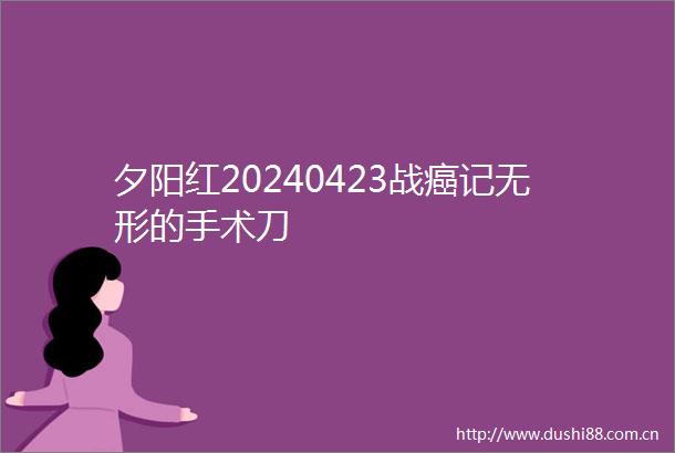 夕阳红20240423战癌记无形的手术刀