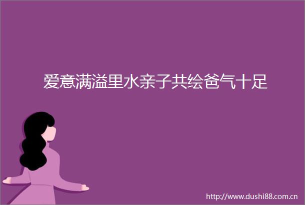 爱意满溢里水亲子共绘爸气十足