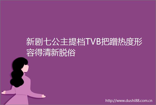 新剧七公主提档TVB把蹭热度形容得清新脱俗
