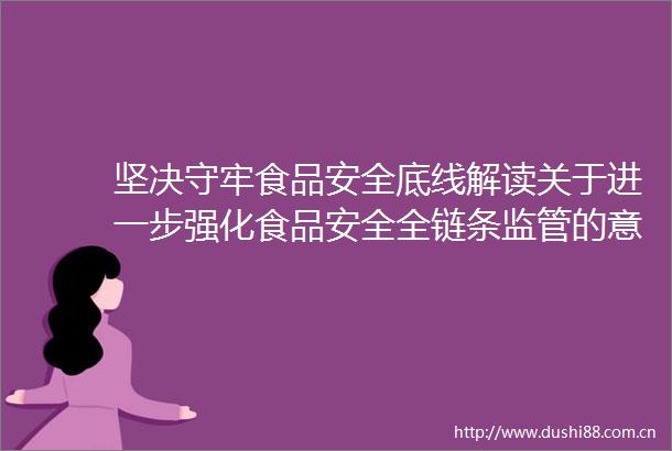 坚决守牢食品安全底线解读关于进一步强化食品安全全链条监管的意见