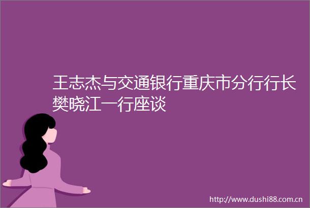 王志杰与交通银行重庆市分行行长樊晓江一行座谈