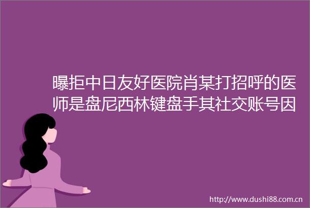 曝拒中日友好医院肖某打招呼的医师是盘尼西林键盘手其社交账号因此涨粉