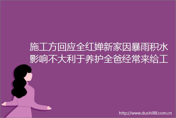 施工方回应全红婵新家因暴雨积水影响不大利于养护全爸经常来给工人送吃喝