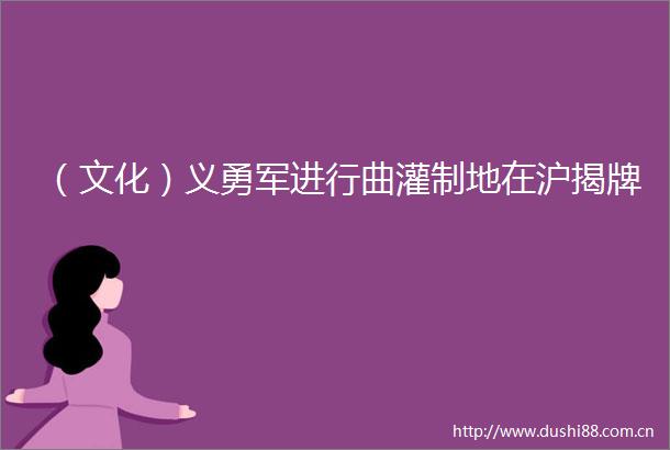（文化）义勇军进行曲灌制地在沪揭牌