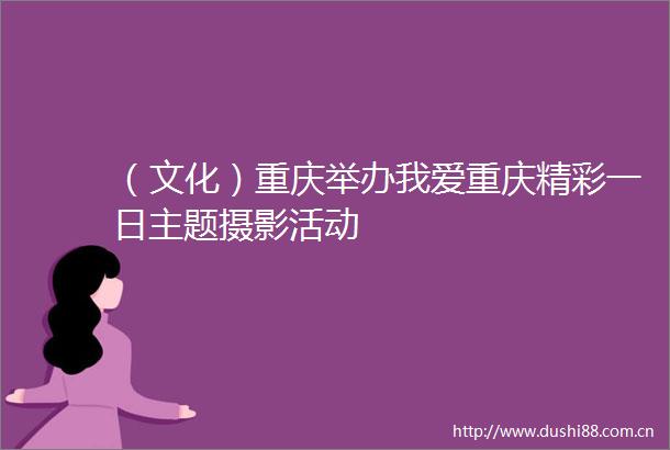 （文化）重庆举办我爱重庆精彩一日主题摄影活动