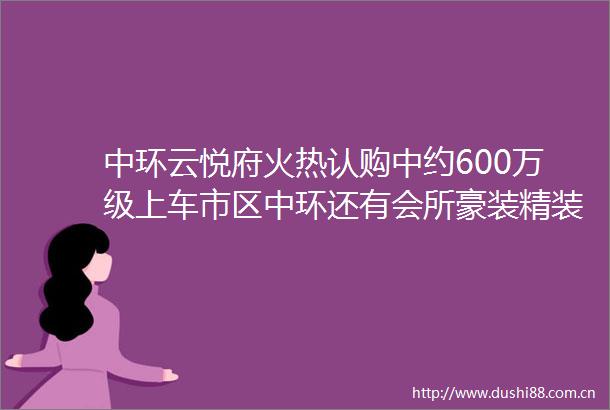 中环云悦府火热认购中约600万级上车市区中环还有会所豪装精装双大堂卷出天际的同级爆款项目