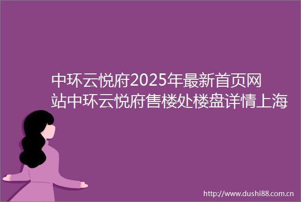 中环云悦府2025年最新首页网站中环云悦府售楼处楼盘详情上海房天下