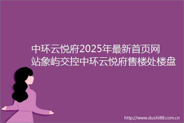 中环云悦府2025年最新首页网站象屿交控中环云悦府售楼处楼盘详情上海房天下