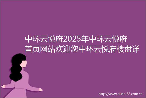 中环云悦府2025年中环云悦府首页网站欢迎您中环云悦府楼盘详情户型配套
