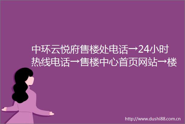 中环云悦府售楼处电话→24小时热线电话→售楼中心首页网站→楼盘百科详情