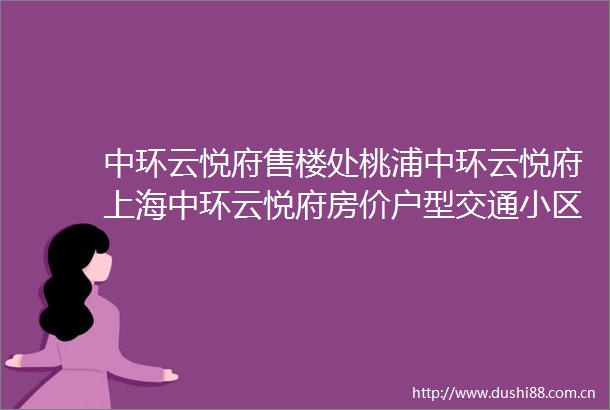 中环云悦府售楼处桃浦中环云悦府上海中环云悦府房价户型交通小区环境