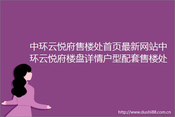 中环云悦府售楼处首页最新网站中环云悦府楼盘详情户型配套售楼处电话