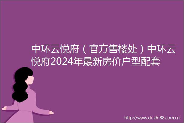 中环云悦府（官方售楼处）中环云悦府2024年最新房价户型配套