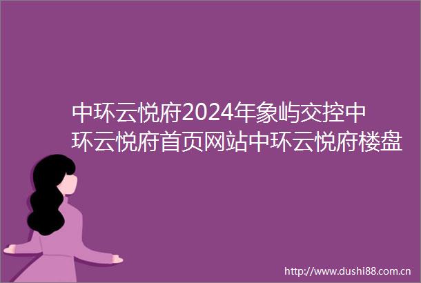 中环云悦府2024年象屿交控中环云悦府首页网站中环云悦府楼盘详情户型配套