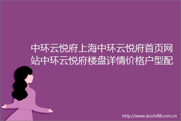中环云悦府上海中环云悦府首页网站中环云悦府楼盘详情价格户型配套