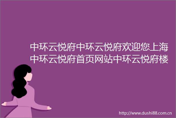 中环云悦府中环云悦府欢迎您上海中环云悦府首页网站中环云悦府楼盘详情价格户型售楼处地址销售方式户型设计