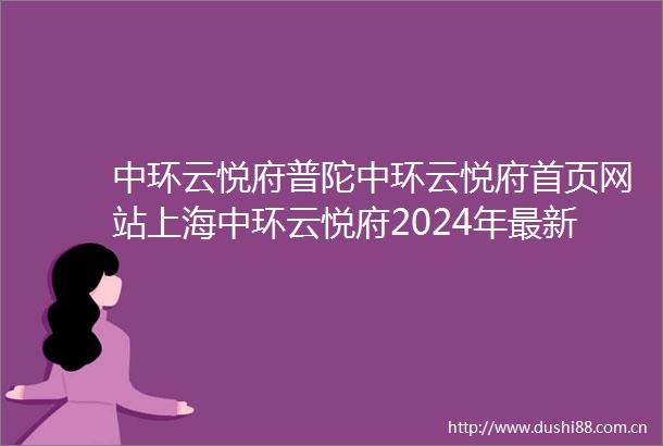 中环云悦府普陀中环云悦府首页网站上海中环云悦府2024年最新价格欢迎您