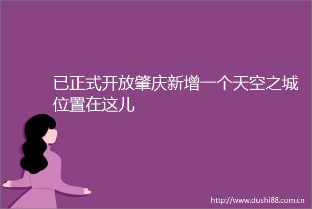 已正式开放肇庆新增一个天空之城位置在这儿