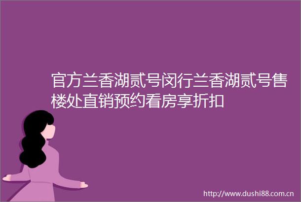 官方兰香湖贰号闵行兰香湖贰号售楼处直销预约看房享折扣