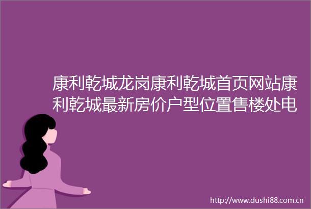康利乾城龙岗康利乾城首页网站康利乾城最新房价户型位置售楼处电话