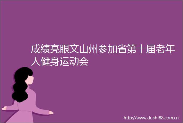 成绩亮眼文山州参加省第十届老年人健身运动会