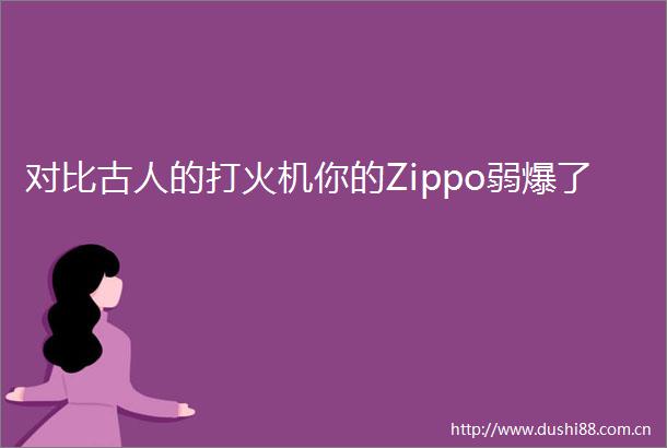 对比古人的打火机你的Zippo弱爆了
