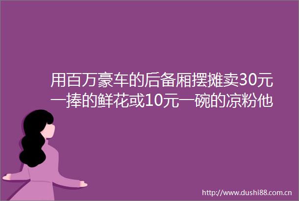 用百万豪车的后备厢摆摊卖30元一捧的鲜花或10元一碗的凉粉他们图啥