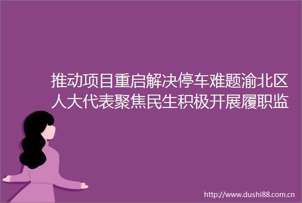 推动项目重启解决停车难题渝北区人大代表聚焦民生积极开展履职监督