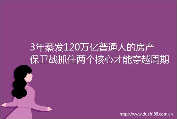 3年蒸发120万亿普通人的房产保卫战抓住两个核心才能穿越周期
