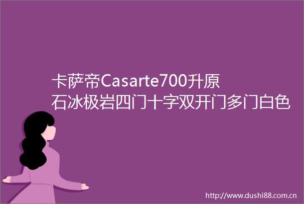 卡萨帝Casarte700升原石冰极岩四门十字双开门多门白色高