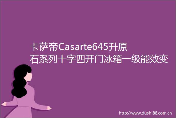 卡萨帝Casarte645升原石系列十字四开门冰箱一级能效变频