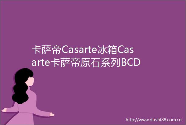 卡萨帝Casarte冰箱Casarte卡萨帝原石系列BCD