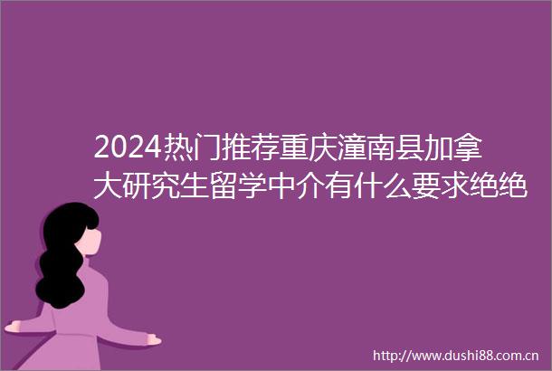 2024热门推荐重庆潼南县加拿大研究生留学中介有什么要求绝绝子2024top加拿大研究生留学中介口碑一览