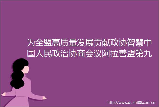 为全盟高质量发展贡献政协智慧协商会议阿拉善盟第九届委员会常委会工作综述