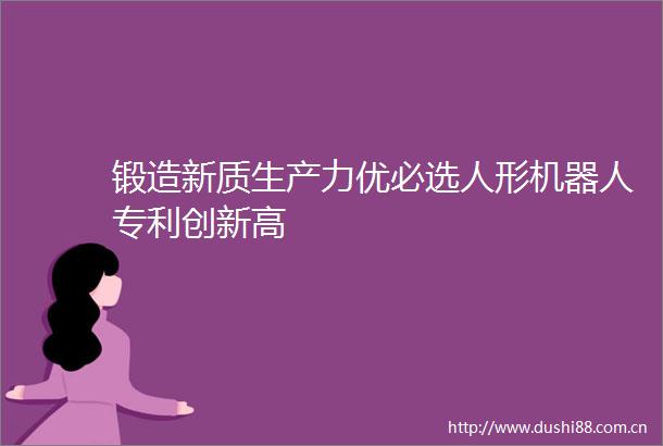 锻造新质生产力优必选人形机器人专利创新高