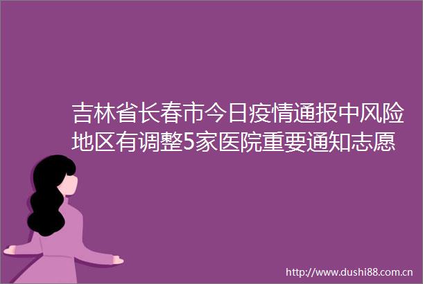 吉林省长春市今日疫情通报中风险地区有调整5家医院重要通知志愿者招募速看一册一卡