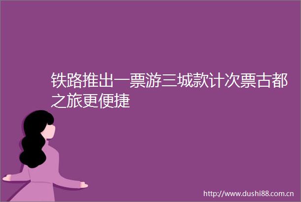 铁路推出一票游三城款计次票古都之旅更便捷