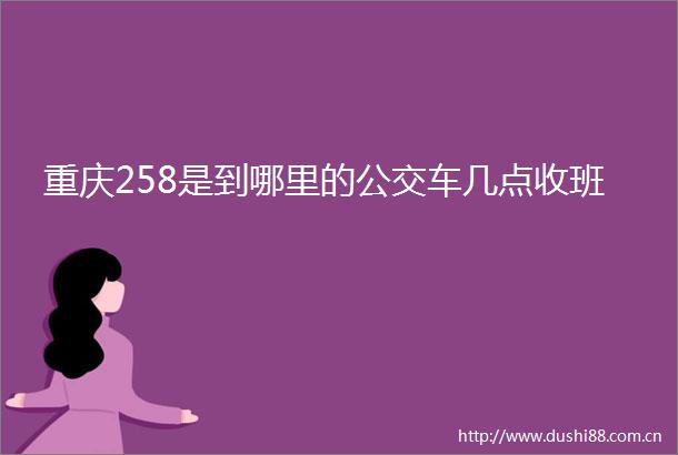 重庆258是到哪里的公交车几点收班